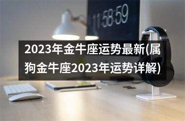 2025年金牛座运势最新(属狗金牛座2025年运势详解)