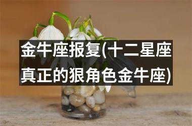 金牛座报复(十二星座真正的狠角色金牛座)