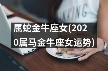 属蛇金牛座女(2025属马金牛座女运势)