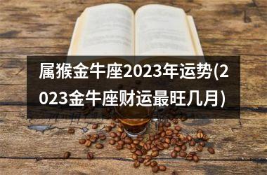 属猴金牛座2025年运势(2025金牛座财运最旺几月)