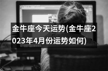 金牛座今天运势(金牛座2025年4月份运势如何)