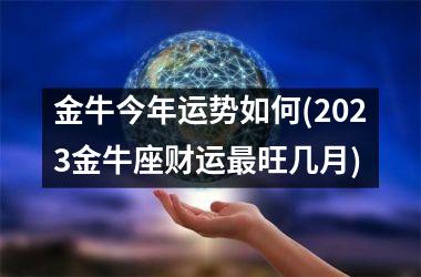 金牛今年运势如何(2025金牛座财运最旺几月)