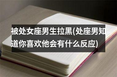 被处女座男生拉黑(处座男知道你喜欢他会有什么反应)