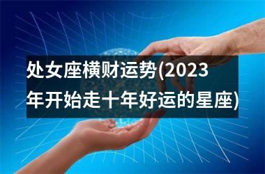 处女座横财运势(2025年开始走十年好运的星座)