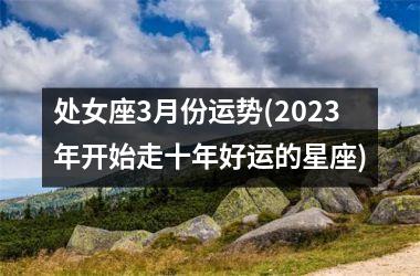 处女座3月份运势(2025年开始走十年好运的星座)