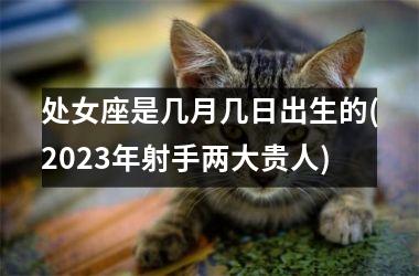 处女座是几月几日出生的(2025年射手两大贵人)