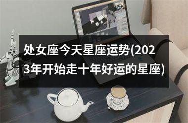 处女座今天星座运势(2025年开始走十年好运的星座)