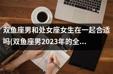 双鱼座男和处女座女生在一起合适吗(双鱼座男2025年的全年运势)