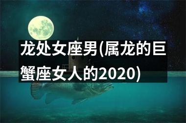 龙处女座男(属龙的巨蟹座女人的2025)