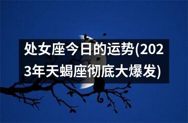 处女座今日的运势(2025年天蝎座彻底大爆发)