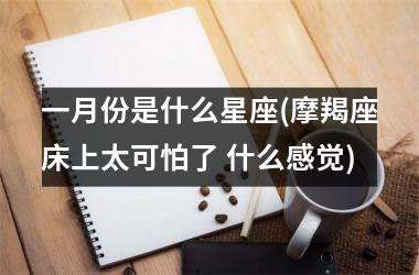 一月份是什么星座(摩羯座床上太可怕了 什么感觉)