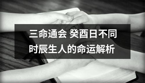 <h3>三命通会癸酉日不同时辰生人的命运解析
