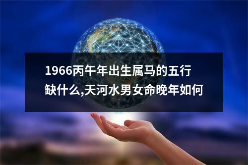 1966丙午年出生属马的五行缺什么,天河水男女命晚年如何