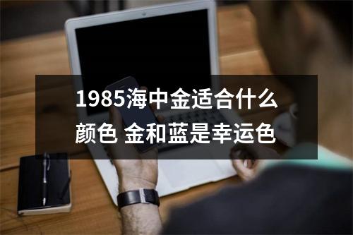 <h3>1985海中金适合什么颜色金和蓝是幸运色