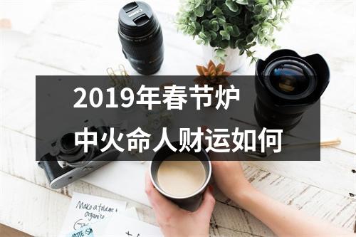 <h3>2019年春节炉中火命人财运如何