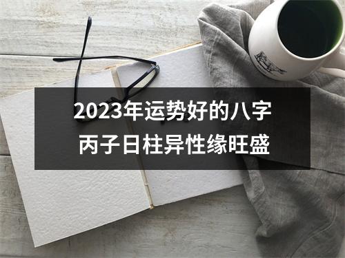 2025年运势好的八字丙子日柱异性缘旺盛