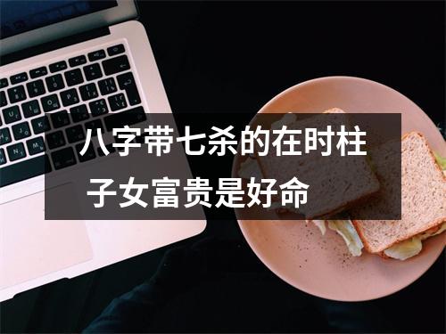 <h3>八字带七杀的在时柱子女富贵是好命