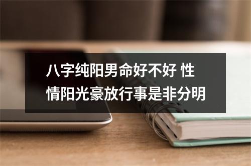 八字纯阳男命好不好性情阳光豪放行事是非分明