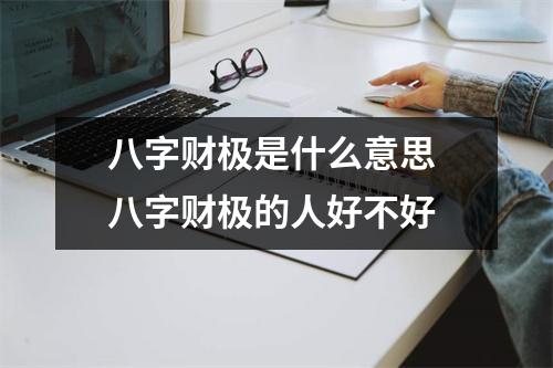 <h3>八字财极是什么意思八字财极的人好不好