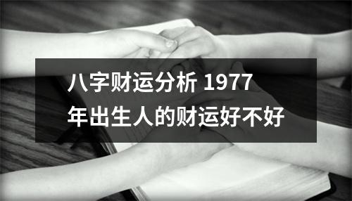 八字财运分析1977年出生人的财运好不好