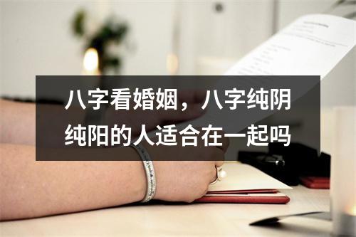 <h3>八字看婚姻，八字纯阴纯阳的人适合在一起吗