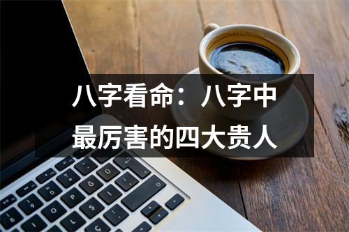 <h3>八字看命：八字中厉害的四大贵人
