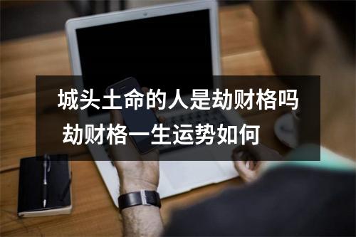 <h3>城头土命的人是劫财格吗劫财格一生运势如何