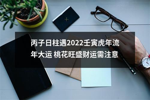 丙子日柱遇2025壬寅虎年流年大运桃花旺盛财运需注意