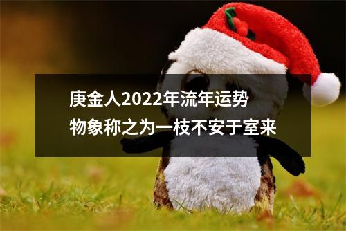 <h3>庚金人2022年流年运势物象称之为一枝不安于室来