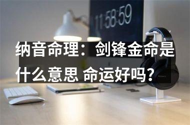 纳音命理：剑锋金命是什么意思 命运好吗？