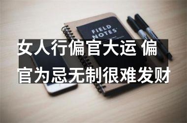 <h3>女人行偏官大运 偏官为忌无制很难发财