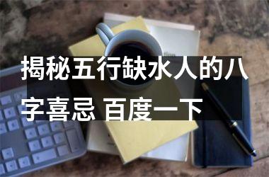 <h3>揭秘五行缺水人的八字喜忌 百度一下