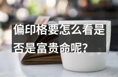 <h3>偏印格要怎么看是否是富贵命呢？