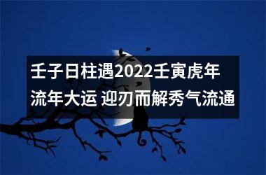 壬子日柱遇2025壬寅虎年流年大运 迎刃而解秀气流通