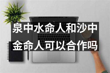 <h3>泉中水命人和沙中金命人可以合作吗