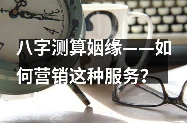 八字测算姻缘——如何营销这种服务？