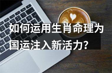 <h3>如何运用生肖命理为注入新活力？