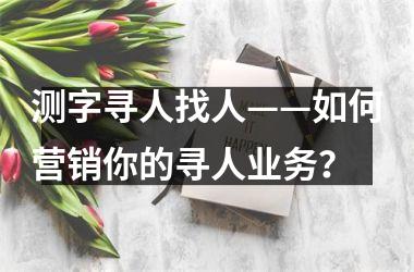 <h3>测字寻人找人——如何营销你的寻人业务？