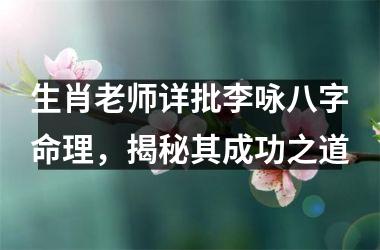 生肖老师详批李咏八字命理，揭秘其成功之道