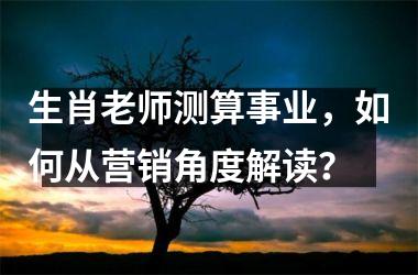 生肖老师测算事业，如何从营销角度解读？