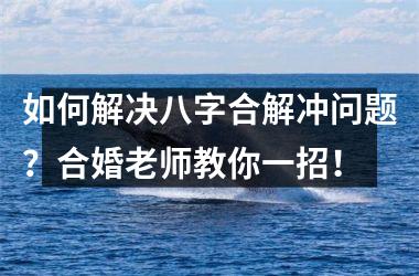 如何解决八字合解冲问题？合婚老师教你一招！