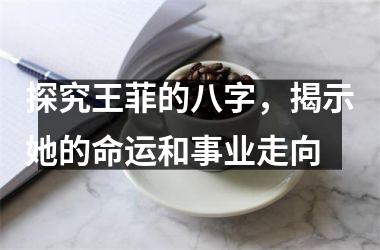 探究王菲的八字，揭示她的命运和事业走向