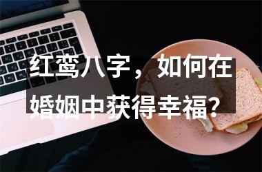 红鸾八字，如何在婚姻中获得幸福？