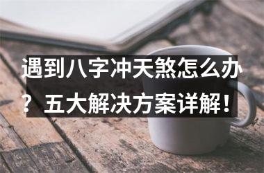 遇到八字冲天煞怎么办？五大解决方案详解！