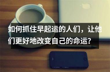 如何抓住早起运的人们，让他们更好地改变自己的命运？