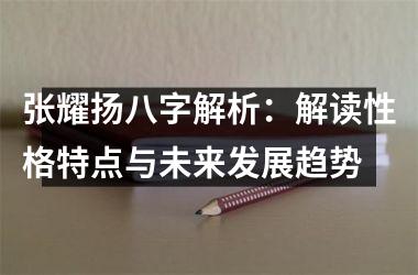 张耀扬八字解析：解读性格特点与未来发展趋势