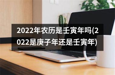 2022年农历是壬寅年吗(2022是庚子年还是壬寅年)