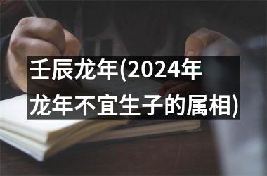 壬辰龙年(2024年龙年不宜生子的属相)
