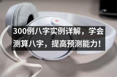 <h3>300例八字实例详解，学会测算八字，提高预测能力！