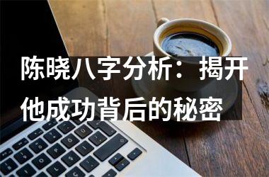 陈晓八字分析：揭开他成功背后的秘密